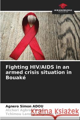 Fighting HIV/AIDS in an armed crisis situation in Bouake Agnero Simon Adou Atchori Agbrou Roger Tchimou Landry Stephane K 9786204238616