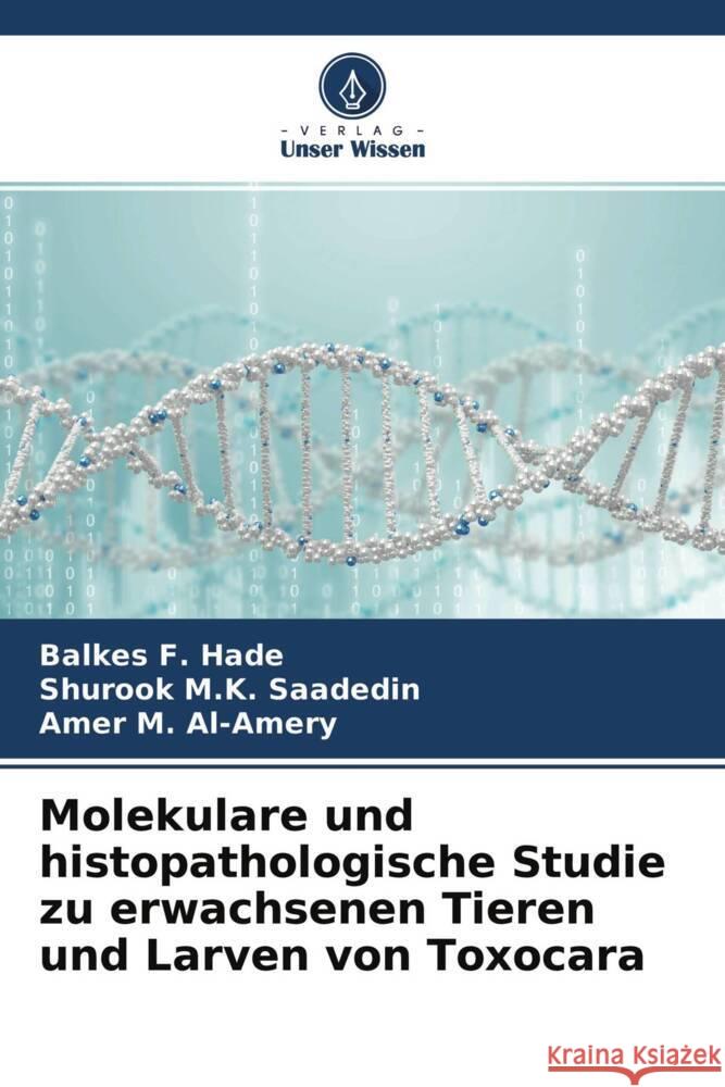 Molekulare und histopathologische Studie zu erwachsenen Tieren und Larven von Toxocara Hade, Balkes F., Saadedin, Shurook M.K., Al-Amery, Amer M. 9786204272504