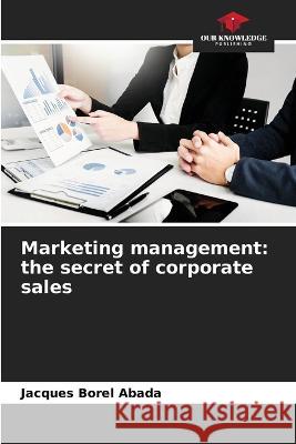 Marketing management: the secret of corporate sales Jacques Borel Abada 9786204387956