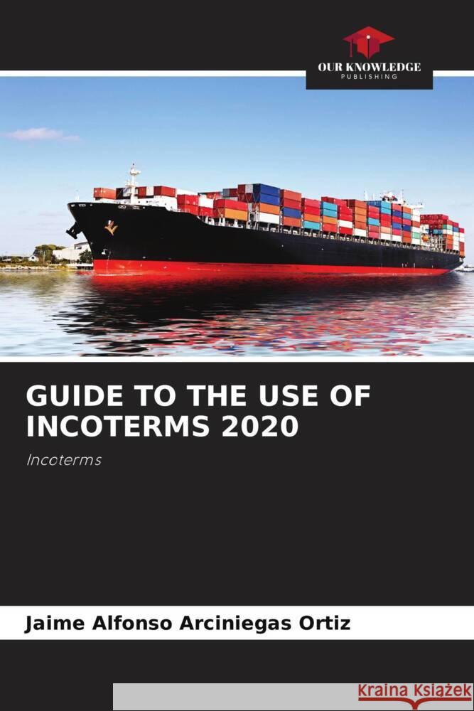 GUIDE TO THE USE OF INCOTERMS 2020 Arciniegas Ortiz, Jaime Alfonso 9786204407364 Our Knowledge Publishing