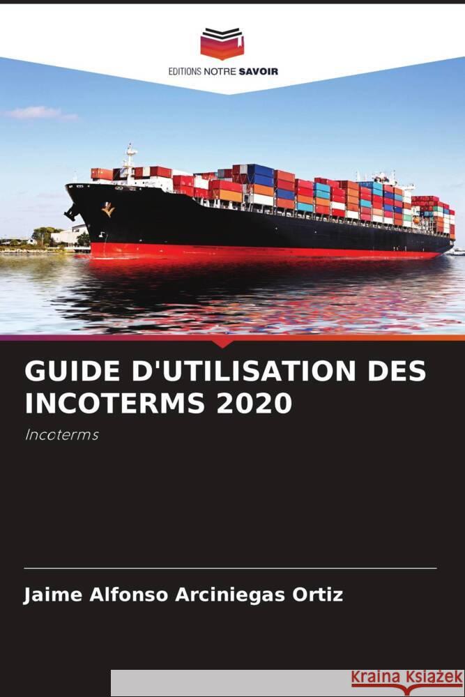 GUIDE D'UTILISATION DES INCOTERMS 2020 Arciniegas Ortiz, Jaime Alfonso 9786204407371 Editions Notre Savoir