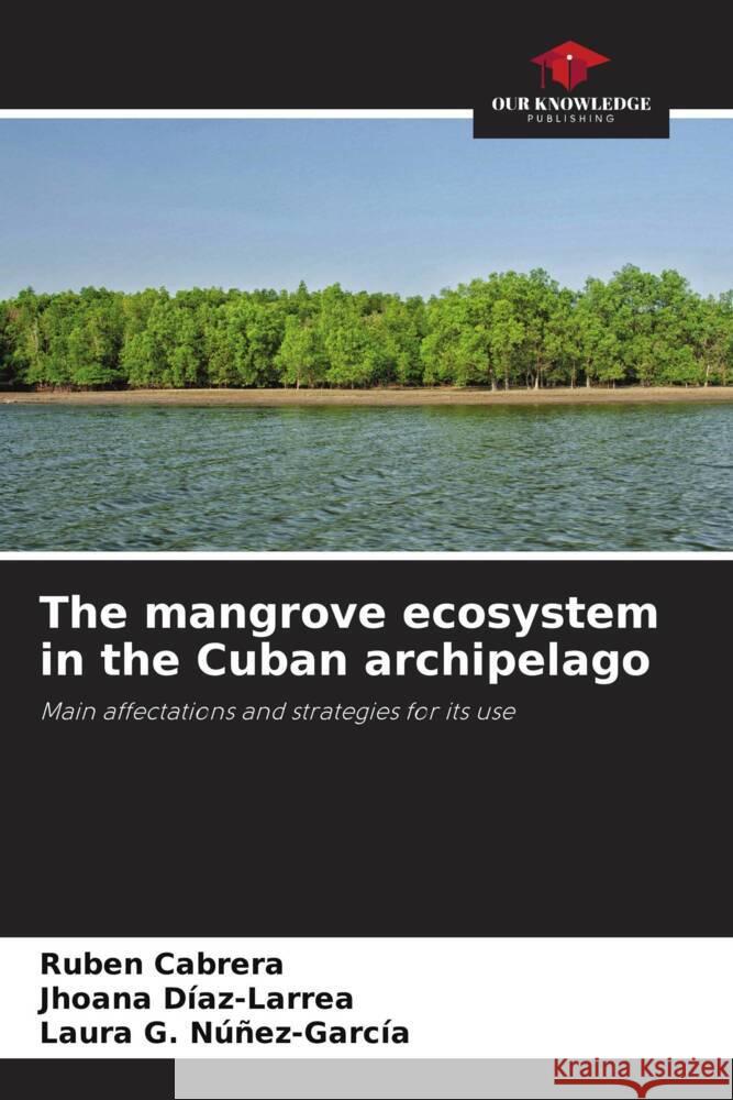 The mangrove ecosystem in the Cuban archipelago Cabrera, Rubén, Díaz-Larrea, Jhoana, Núñez-García, Laura G. 9786204407890