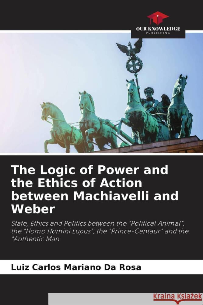 The Logic of Power and the Ethics of Action between Machiavelli and Weber Mariano da Rosa, Luiz Carlos 9786204410630