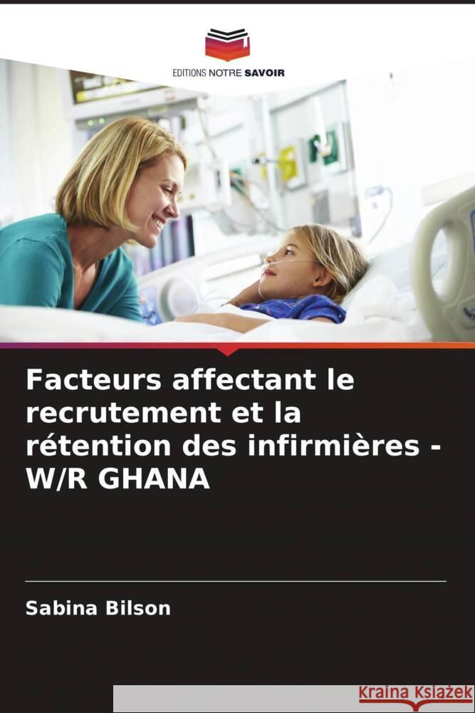 Facteurs affectant le recrutement et la rétention des infirmières - W/R GHANA Bilson, Sabina 9786204413860 Editions Notre Savoir