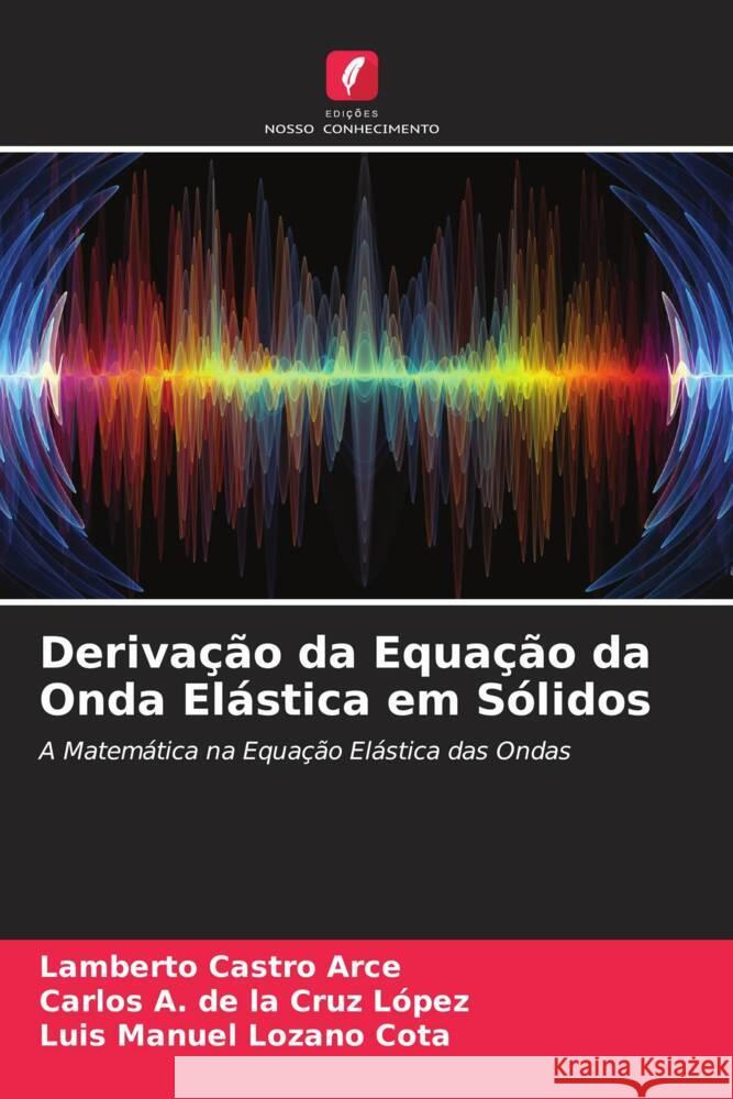 Derivação da Equação da Onda Elástica em Sólidos Castro Arce, Lamberto, de la Cruz López, Carlos A., Lozano Cota, Luis Manuel 9786204449104