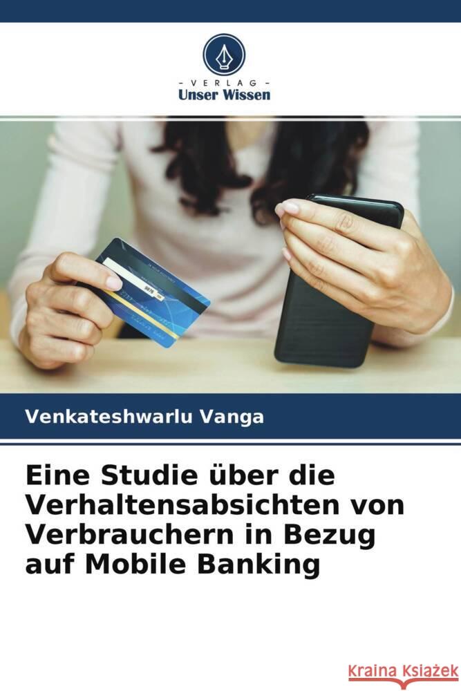 Eine Studie über die Verhaltensabsichten von Verbrauchern in Bezug auf Mobile Banking Vanga, Venkateshwarlu 9786204455006