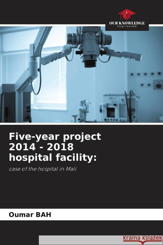 Five-year project 2014 - 2018 hospital facility: Bah, Oumar 9786204475417 Our Knowledge Publishing