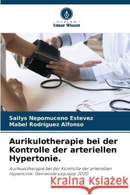 Aurikulotherapie bei der Kontrolle der arteriellen Hypertonie. Sailys Nepomucen Mabel Rodr?gue 9786204488066 Verlag Unser Wissen