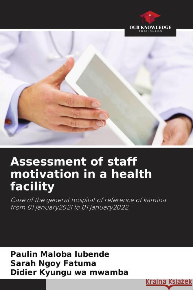 Assessment of staff motivation in a health facility Maloba Lubende, Paulin, Ngoy Fatuma, Sarah, Kyungu wa mwamba, Didier 9786204489117