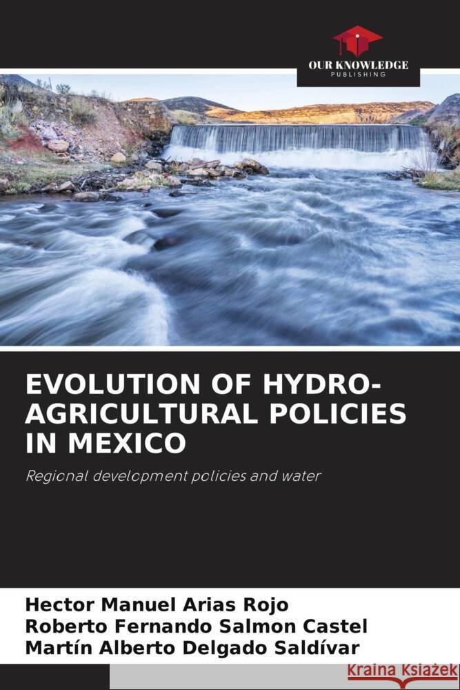 EVOLUTION OF HYDRO-AGRICULTURAL POLICIES IN MEXICO Arias Rojo, Hector Manuel, Salmon Castel, Roberto Fernando, Delgado Saldívar, Martín Alberto 9786204504117