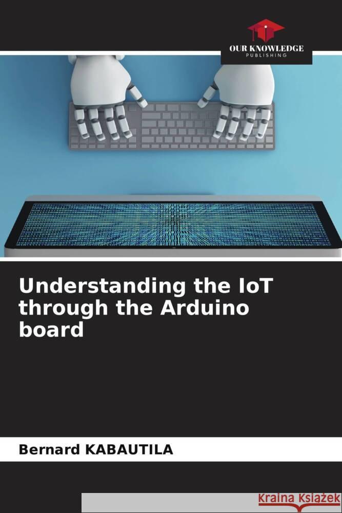 Understanding the IoT through the Arduino board KABAUTILA, Bernard 9786204533797 Our Knowledge Publishing