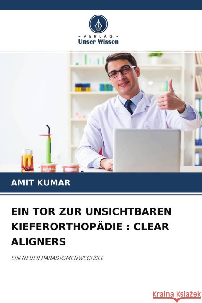 EIN TOR ZUR UNSICHTBAREN KIEFERORTHOPÄDIE : CLEAR ALIGNERS Kumar, Amit 9786204535043 Verlag Unser Wissen