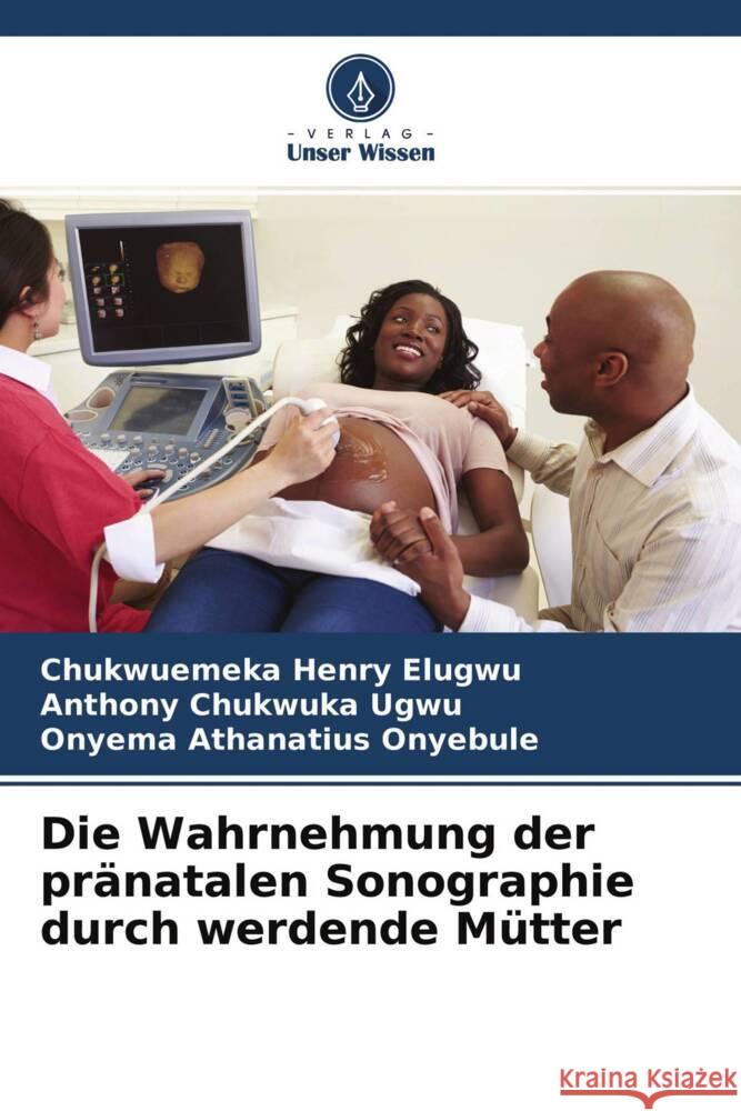 Die Wahrnehmung der pränatalen Sonographie durch werdende Mütter Elugwu, Chukwuemeka Henry, Ugwu, Anthony Chukwuka, Onyebule, Onyema Athanatius 9786204535920