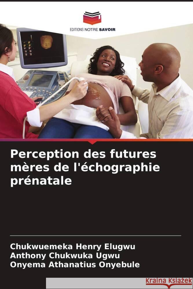 Perception des futures mères de l'échographie prénatale Elugwu, Chukwuemeka Henry, Ugwu, Anthony Chukwuka, Onyebule, Onyema Athanatius 9786204535944