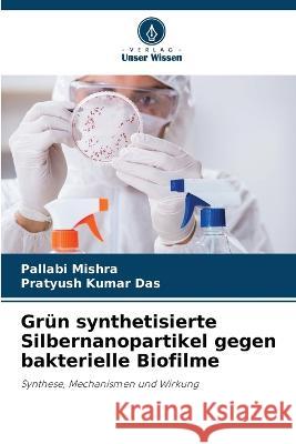 Grün synthetisierte Silbernanopartikel gegen bakterielle Biofilme Pallabi Mishra, Pratyush Kumar Das 9786204555850