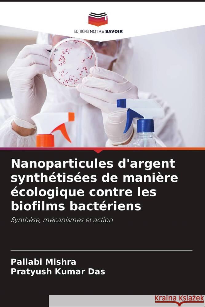 Nanoparticules d'argent synthétisées de manière écologique contre les biofilms bactériens Mishra, Pallabi, Das, Pratyush Kumar 9786204555874 Editions Notre Savoir