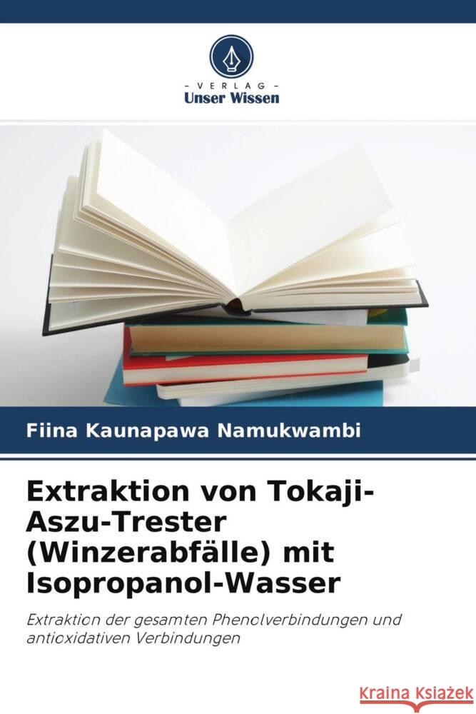 Extraktion von Tokaji-Aszu-Trester (Winzerabfälle) mit Isopropanol-Wasser Namukwambi, Fiina Kaunapawa, Banvolgyi, Szilvia, Vatai, Gyula 9786204558257