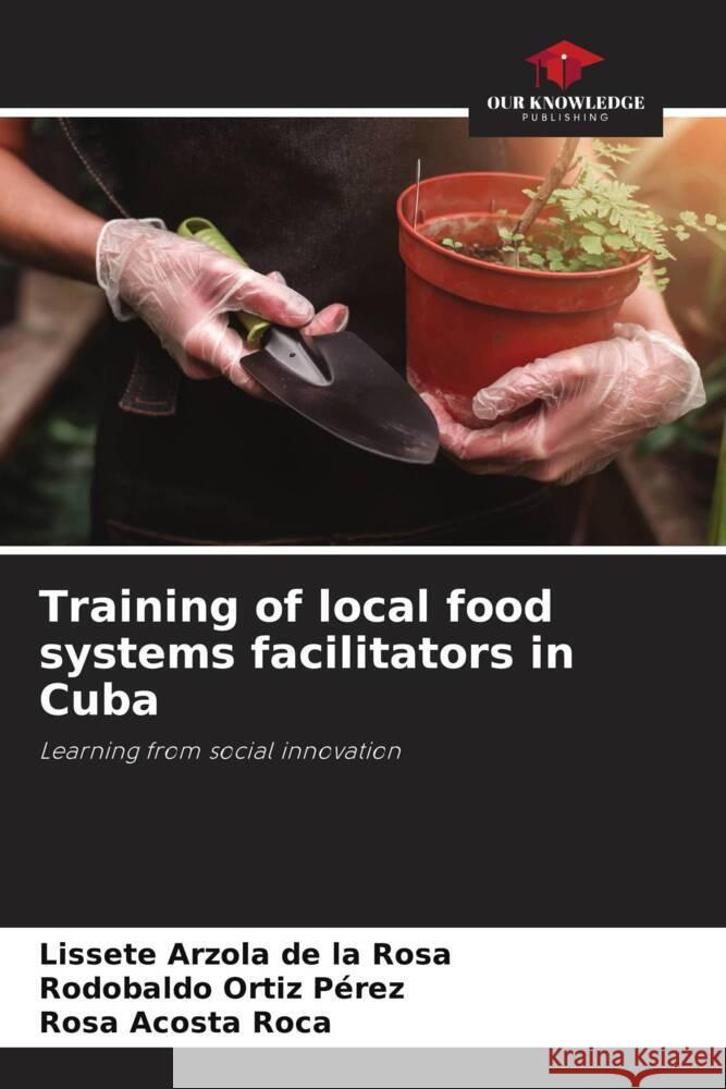 Training of local food systems facilitators in Cuba Arzola de la Rosa, Lissete, Ortiz Pérez, Rodobaldo, Acosta Roca, Rosa 9786204565606 Our Knowledge Publishing