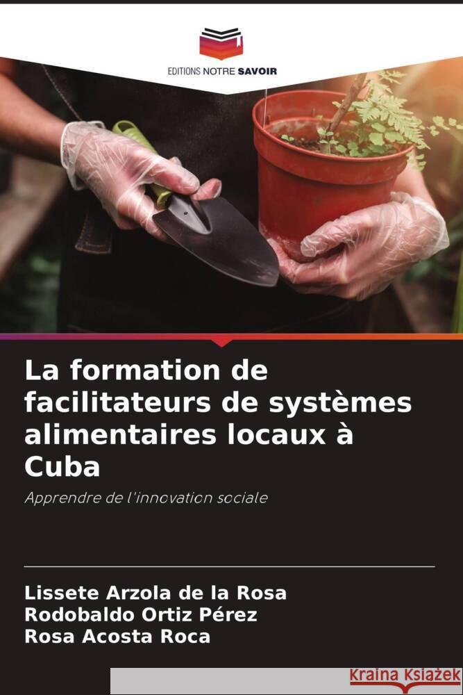 La formation de facilitateurs de systèmes alimentaires locaux à Cuba Arzola de la Rosa, Lissete, Ortiz Pérez, Rodobaldo, Acosta Roca, Rosa 9786204565613 Editions Notre Savoir