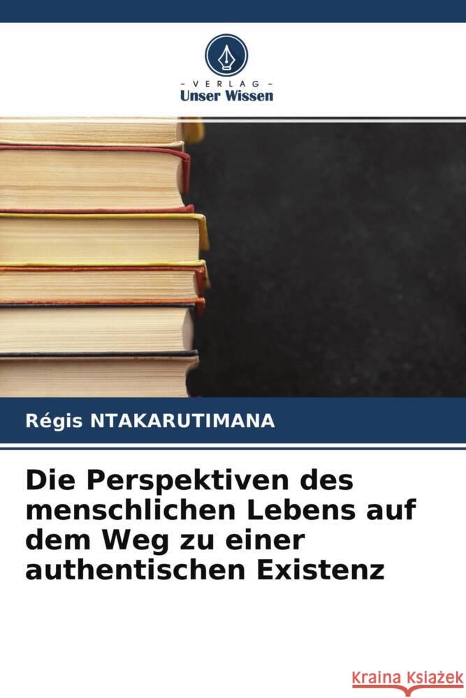 Die Perspektiven des menschlichen Lebens auf dem Weg zu einer authentischen Existenz Ntakarutimana, Régis 9786204590547