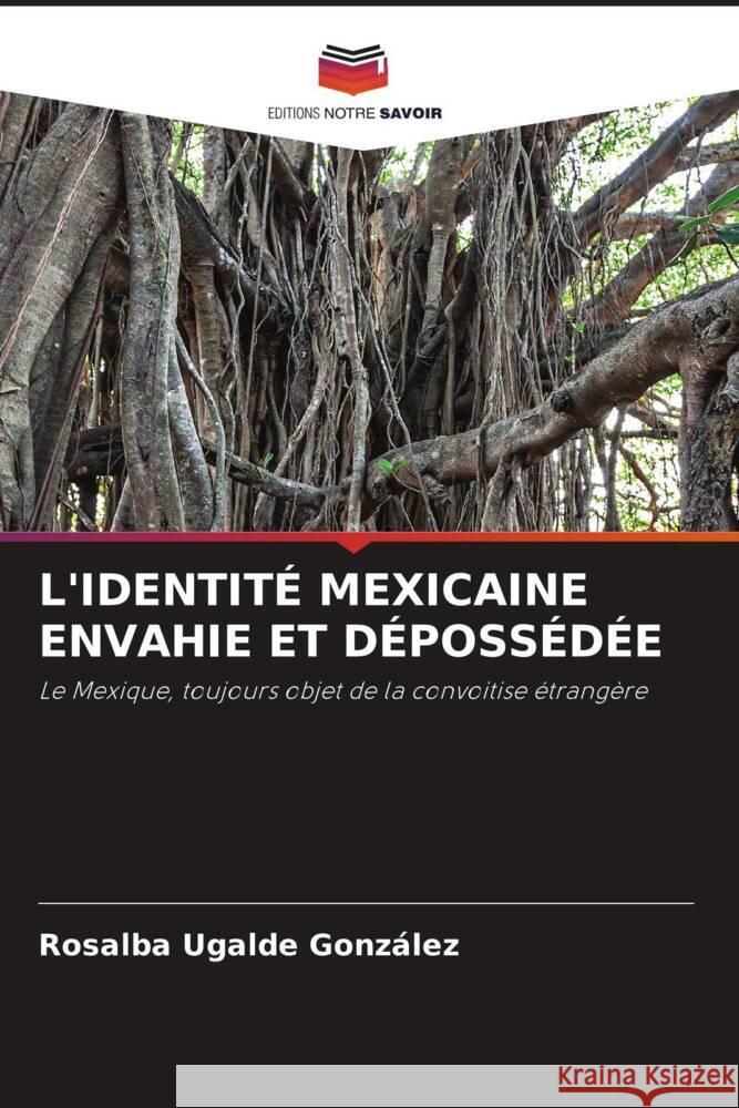 L'IDENTITÉ MEXICAINE ENVAHIE ET DÉPOSSÉDÉE Ugalde González, Rosalba 9786204617299 Editions Notre Savoir