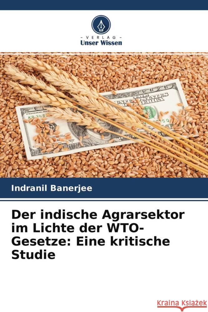 Der indische Agrarsektor im Lichte der WTO-Gesetze: Eine kritische Studie Indranil Banerjee Apoorva Roy Ajayraj Singh 9786204623221