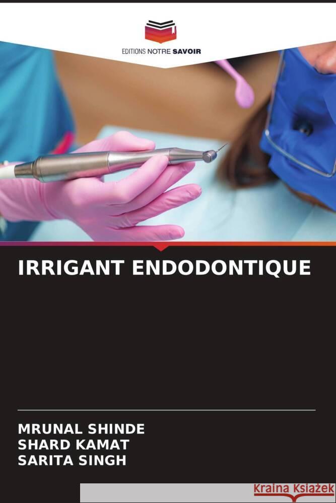 IRRIGANT ENDODONTIQUE SHINDE, Mrunal, KAMAT, Shard, Singh, Sarita 9786204638027 Editions Notre Savoir