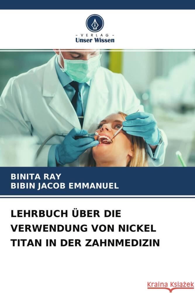 LEHRBUCH ÜBER DIE VERWENDUNG VON NICKEL TITAN IN DER ZAHNMEDIZIN RAY, BINITA, Emmanuel, Bibin Jacob 9786204675657 Verlag Unser Wissen