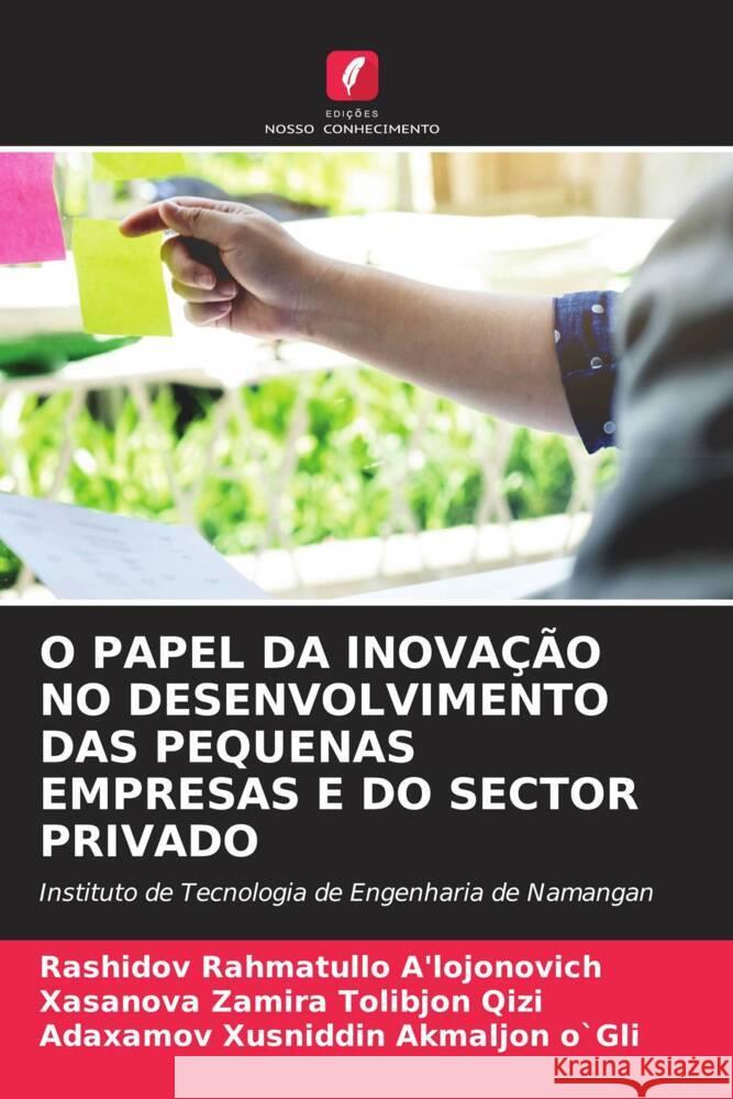 O PAPEL DA INOVAÇÃO NO DESENVOLVIMENTO DAS PEQUENAS EMPRESAS E DO SECTOR PRIVADO Rahmatullo A'lojonovich, Rashidov, Zamira Tolibjon Qizi, Xasanova, _usniddin Akmaljon o`Gli, Ada_amov 9786204698304 Edições Nosso Conhecimento