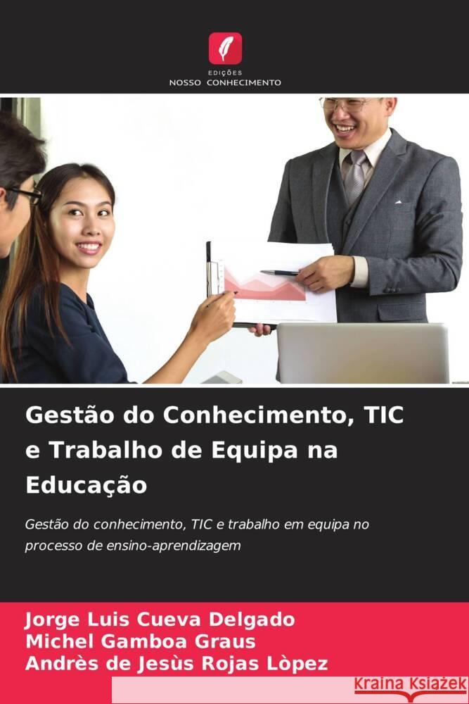 Gestão do Conhecimento, TIC e Trabalho de Equipa na Educação Cueva Delgado, Jorge Luis, Gamboa Graus, Michel, Rojas Lòpez, Andrès de Jesùs 9786204706382