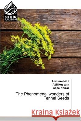 The Phenomenal wonders of Fennel Seeds Alim-Un- Nisa, Adil Hussain, Aqsa Khizar 9786204723419
