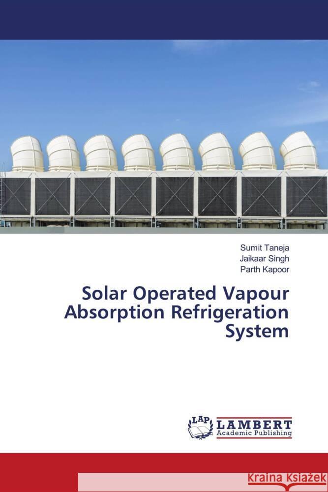 Solar Operated Vapour Absorption Refrigeration System Taneja, Sumit, Singh, Jaikaar, Kapoor, Parth 9786204733739