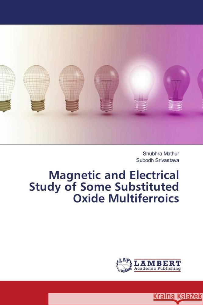 Magnetic and Electrical Study of Some Substituted Oxide Multiferroics Mathur, Shubhra, Srivastava, Subodh 9786204734170