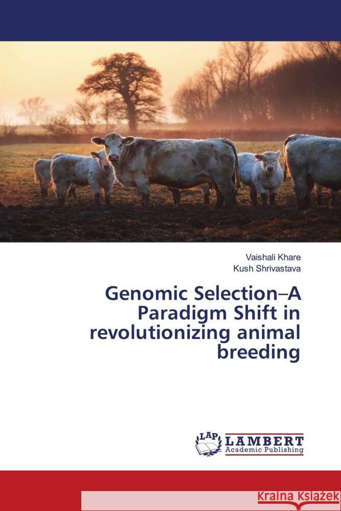 Genomic Selection-A Paradigm Shift in revolutionizing animal breeding Khare, Vaishali, Shrivastava, Kush 9786204734873