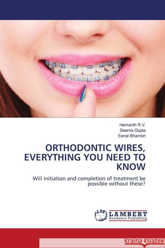 ORTHODONTIC WIRES, EVERYTHING YOU NEED TO KNOW R.V., Hemanth, Gupta, Seema, Bhambri, Eenal 9786204736686