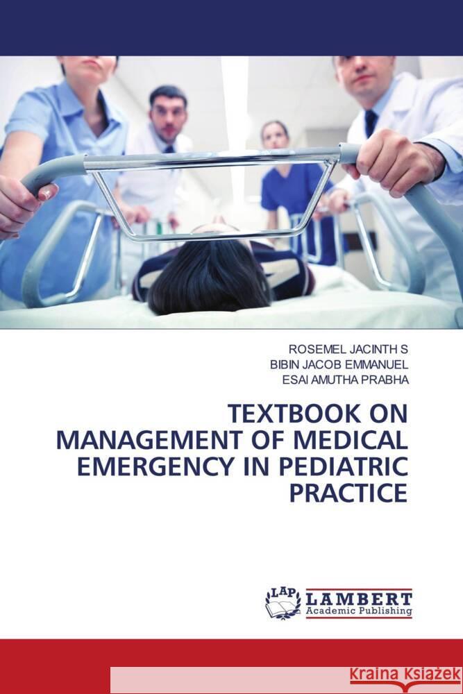 TEXTBOOK ON MANAGEMENT OF MEDICAL EMERGENCY IN PEDIATRIC PRACTICE S, ROSEMEL JACINTH, Emmanuel, Bibin Jacob, Prabha, Esai Amutha 9786204739014 LAP Lambert Academic Publishing