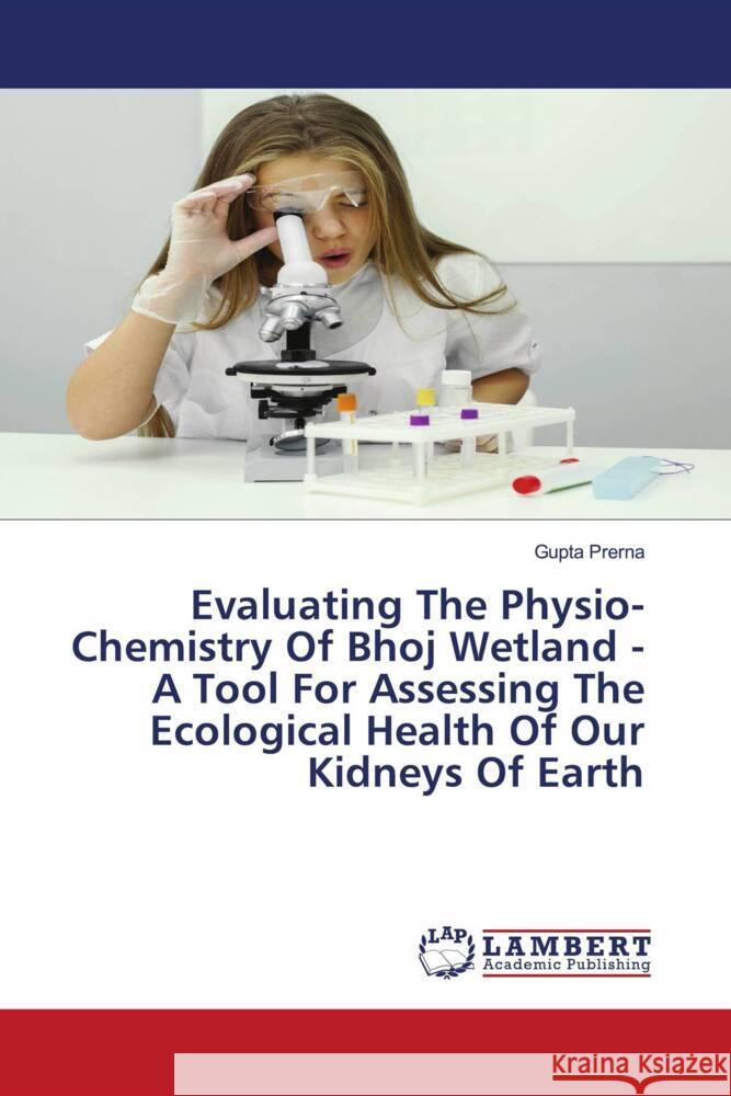 Evaluating The Physio-Chemistry Of Bhoj Wetland - A Tool For Assessing The Ecological Health Of Our Kidneys Of Earth Prerna, Gupta 9786204741000