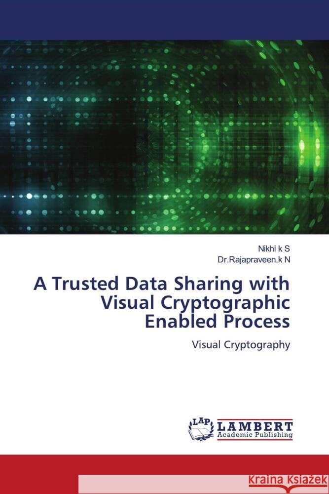 A Trusted Data Sharing with Visual Cryptographic Enabled Process k S, Nikhl, N, Dr.Rajapraveen.k 9786204746180 LAP Lambert Academic Publishing