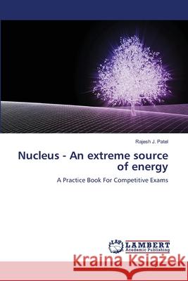 Nucleus - An extreme source of energy Rajesh J. Patel 9786204747965