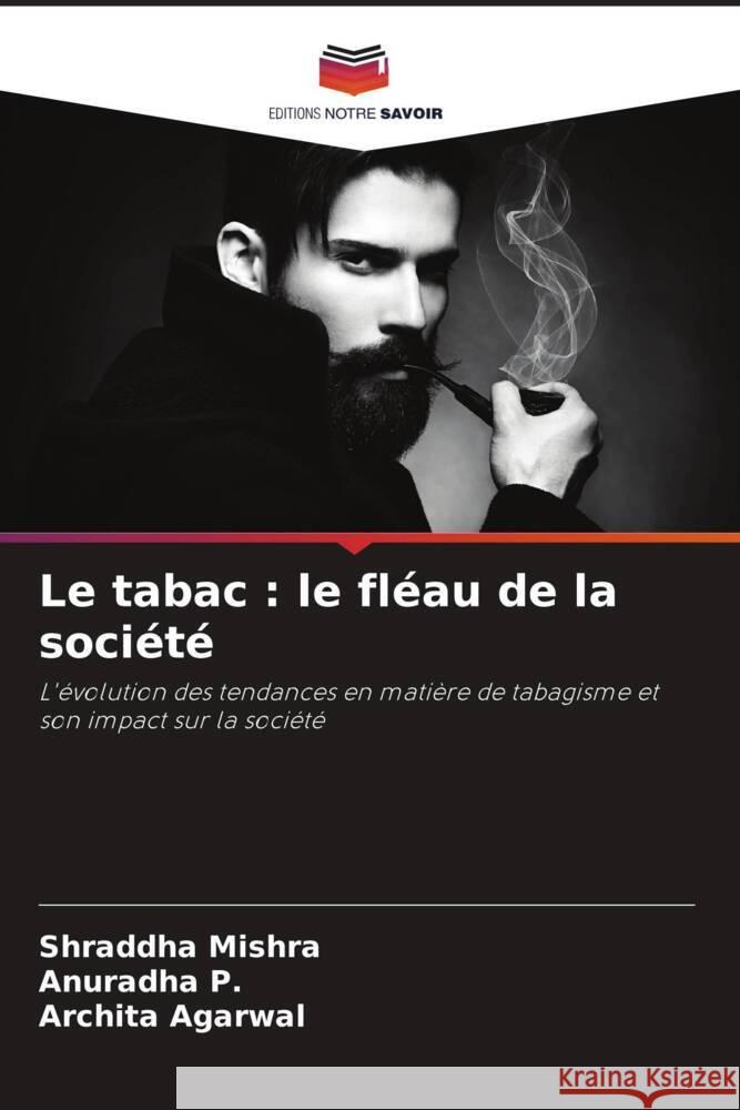 Le tabac : le fléau de la société Mishra, Shraddha, P., Anuradha, Agarwal, Archita 9786204764528