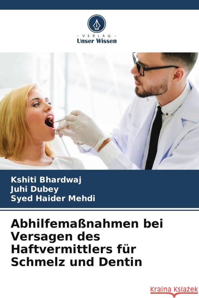 Abhilfemaßnahmen bei Versagen des Haftvermittlers für Schmelz und Dentin Bhardwaj, Kshiti, Dubey, Juhi, Mehdi, Syed Haider 9786204850085 Verlag Unser Wissen