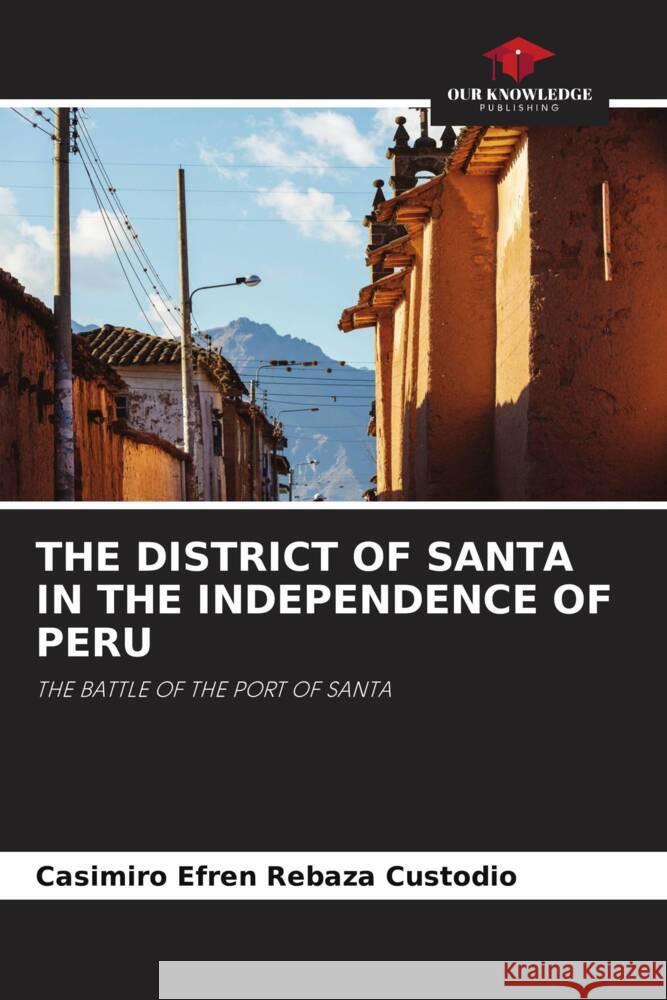 THE DISTRICT OF SANTA IN THE INDEPENDENCE OF PERU Rebaza Custodio, Casimiro Efren 9786204872520 Our Knowledge Publishing