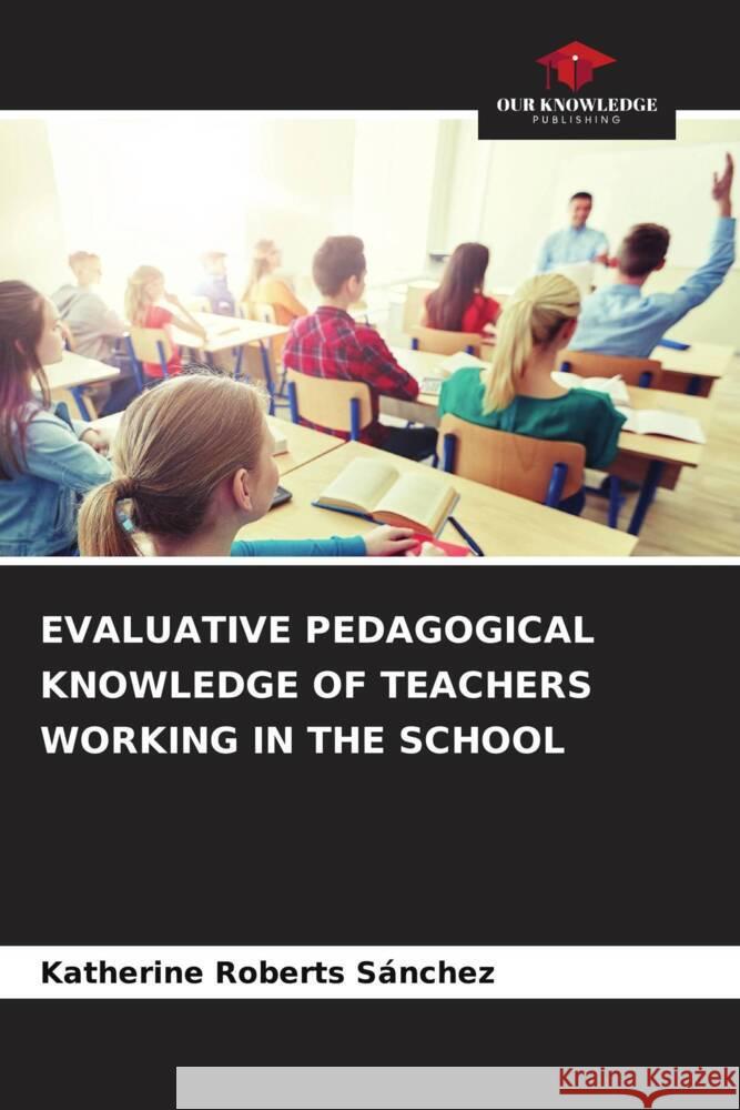 EVALUATIVE PEDAGOGICAL KNOWLEDGE OF TEACHERS WORKING IN THE SCHOOL Roberts Sánchez, Katherine 9786204895123