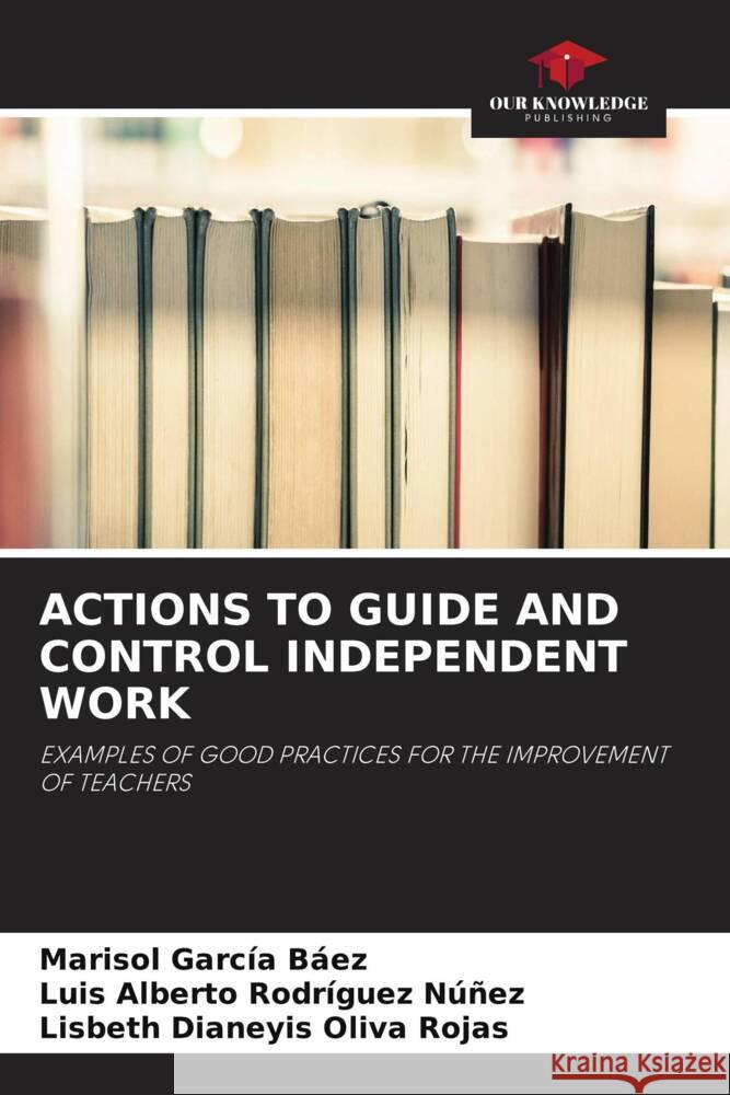 ACTIONS TO GUIDE AND CONTROL INDEPENDENT WORK García Báez, Marisol, Rodríguez Núñez, Luis Alberto, Oliva Rojas, Lisbeth Dianeyis 9786204899381