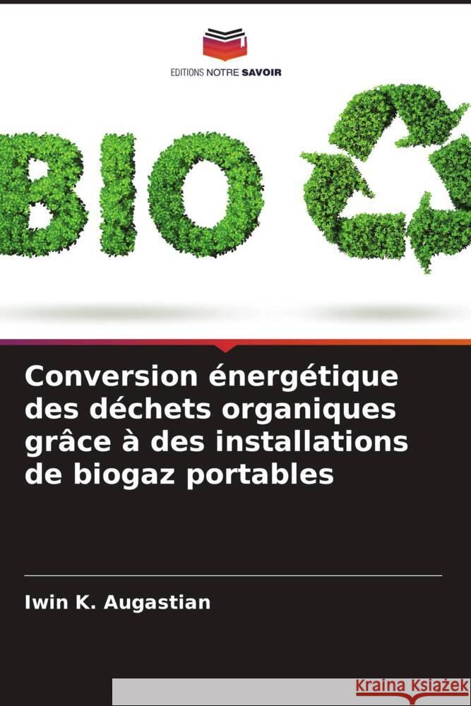 Conversion ?nerg?tique des d?chets organiques gr?ce ? des installations de biogaz portables Iwin K. Augastian P. Shaji James Joe Joe L. Bovas 9786204940229