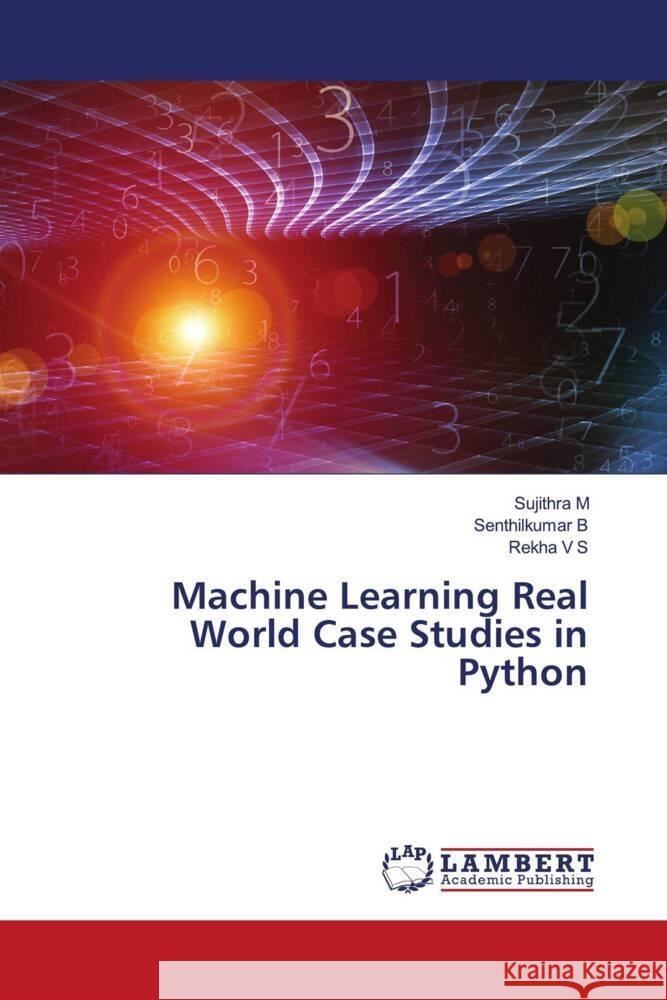 Machine Learning Real World Case Studies in Python M, Sujithra, B, Senthilkumar, V S, Rekha 9786204977430 LAP Lambert Academic Publishing