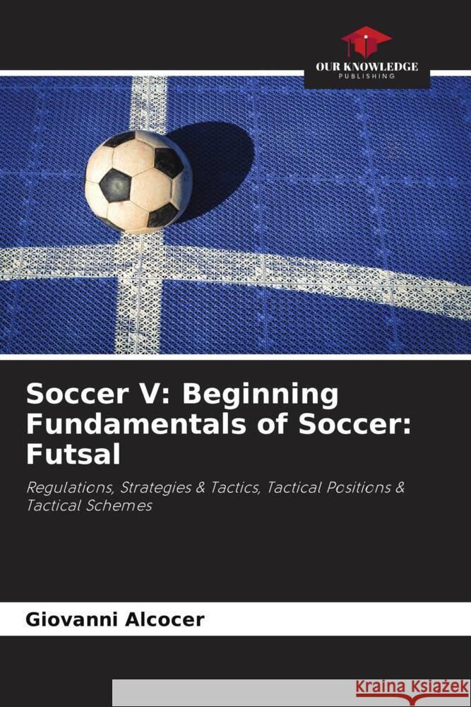 Soccer V: Beginning Fundamentals of Soccer: Futsal Alcocer, Giovanni 9786204988894