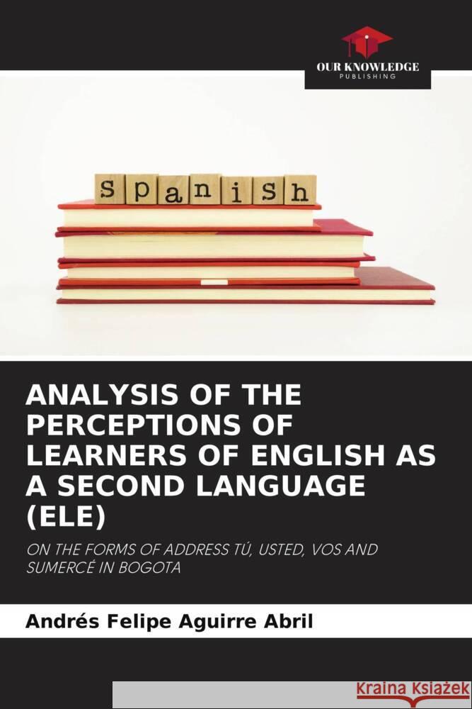 ANALYSIS OF THE PERCEPTIONS OF LEARNERS OF ENGLISH AS A SECOND LANGUAGE (ELE) Aguirre Abril, Andrés Felipe 9786204990873