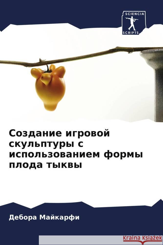 Sozdanie igrowoj skul'ptury s ispol'zowaniem formy ploda tykwy Majkarfi, Debora 9786205013854
