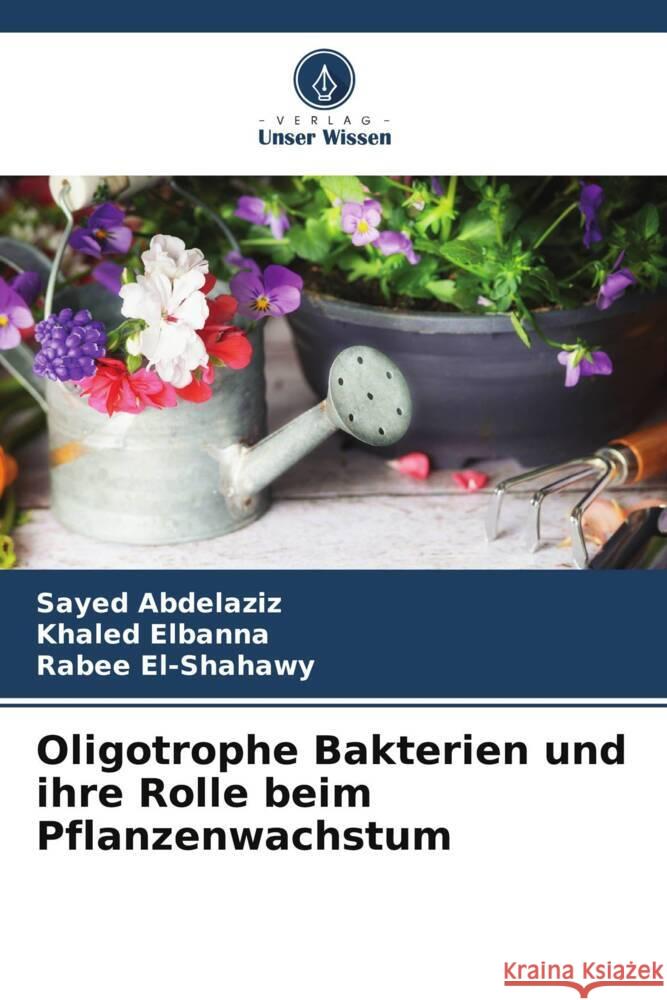 Oligotrophe Bakterien und ihre Rolle beim Pflanzenwachstum Abdelaziz, Sayed, Elbanna, Khaled, El-Shahawy, Rabee 9786205076545